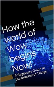 Download How the world of Wow begins Now!: A Beginners Guide to the Internet of Things pdf, epub, ebook