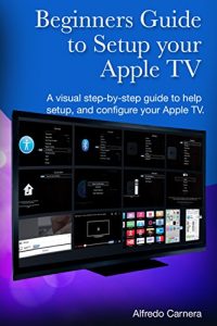 Download Beginners Guide to Setup your Apple TV: A visual step-by-step guide to help setup and configure your Apple TV pdf, epub, ebook