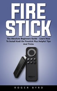 Download Fire Stick: The Absolute Beginners Guide – Learn How to Install Kodi On Firestick Plus Helpful Tips and Tricks pdf, epub, ebook
