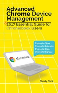 Download Advanced Chrome Device Management & 2017 Essential Guide for Chromebook Users: Chrome for Work/Chrome for Education/Chrome for Kiosk/Chrome for Signage pdf, epub, ebook