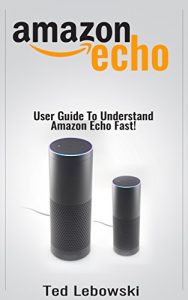 Download Amazon Echo: 2016 User Guide To Understand Amazon Echo Fast! (Amazon Echo User Guide, Amazon Echo Manual, Alexa) pdf, epub, ebook