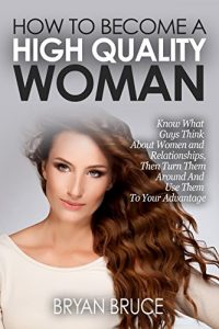 Download How To Become A High Quality Woman: Know What Guys Think About Women and Relationships, Then Turn Them Around And Use Them To Your Advantage pdf, epub, ebook