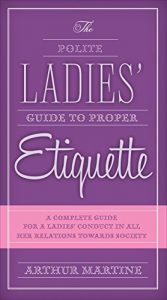 Download The Polite Ladies’ Guide to Proper Etiquette: A Complete Guide for a Lady’s Conduct in All Her Relations Towards Society pdf, epub, ebook