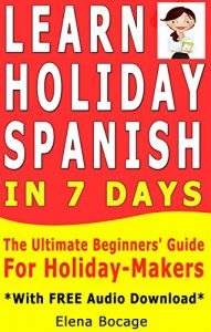 Download Learn Holiday Spanish In 7 Days: The Ultimate Beginner’s Guide For Holiday-Makers *With FREE Audio Download* pdf, epub, ebook