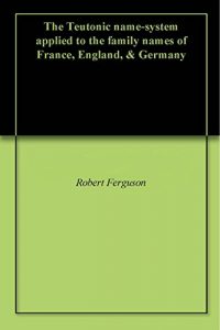 Download The Teutonic name-system applied to the family names of France, England, & Germany pdf, epub, ebook