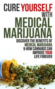 Download Cure Yourself with Medical Marijuana: Discover the benefits of Medical Marijuana & How Cannabis can Improve Your Life Forever pdf, epub, ebook