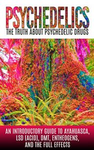 Download Psychedelics: The Truth About Psychedelic Drugs: An Introductory Guide to Ayahuasca, LSD (Acid), DMT, Entheogens, And The Full Effects pdf, epub, ebook