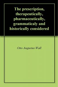 Download The prescription, therapeutically, pharmaceutically, grammaticaly and historically considered pdf, epub, ebook