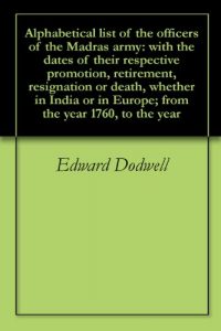 Download Alphabetical list of the officers of the Madras army: with the dates of their respective promotion, retirement, resignation or death, whether in India or in Europe; from the year 1760, to the year pdf, epub, ebook