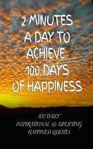 Download 2 Minutes a Day to Achieve 100 Days of Happiness: 100 Daily Inspirational & Uplifting Happiness Quotes pdf, epub, ebook