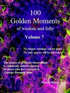 Download 100 Golden Moments of Wisdom and Folly.   Volume 7.  No trigger warnings given nor safe spaces provided: the power of accurate observation is commonly … cynicism by those who have not got it. GBS pdf, epub, ebook