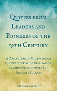 Download Quotes from Leaders and Pioneers of the 19th Century: A Collection of Motivational Quotes to Provide Inspiration, Improve Productivity and Increase Success pdf, epub, ebook