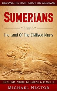 Download Sumerians: The Land Of The Civilised Kings: Discover The Truth About – The Sumerians (Babylonia, Nibiru, Gilgamesh & Planet X) (Genesis, Assyrians, Ziggurat, Lexicon, Pantheon, Mesopotamia, Sumer) pdf, epub, ebook