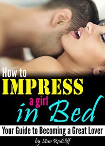 Download How to Impress a Girl in Bed: Your Guide to Becoming a Great Lover – (How to Be Good In Bed | How to Be Good At Sex) pdf, epub, ebook