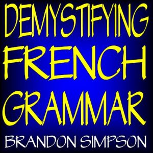 Download Demystifying French Grammar: Advanced French Grammar, Clarifying the Accents, Adjectives, Determiners, Questions/Negation, Pronouns, Prepositions, Imparfait/Passé Composé, & the French Subjunctive pdf, epub, ebook