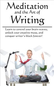 Download Meditation and the Art of Writing: Learn to control your brain-waves,  unlock your creative muse, and conquer writer’s block forever! pdf, epub, ebook