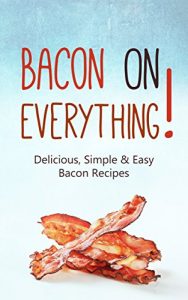 Download Bacon On Everything! Delicious, Simple & Easy Bacon Recipes and Cookbook Ideas from Bacon Appetizers, Bacon Wrapped Pork Goodies, Bacon Desserts, to Egg and Bacon pdf, epub, ebook