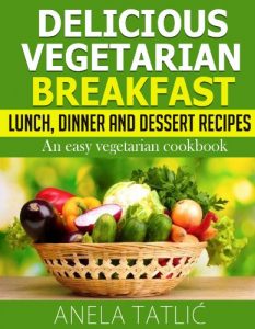 Download Delicious Vegetarian Breakfast, Lunch, Dinner and Dessert Recipes: An Easy Vegetarian Cookbook pdf, epub, ebook