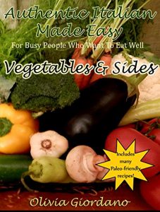 Download Authentic Italian Made Easy…Vegetables and Sides: For Busy People Who Want to Eat Well  (Includes many Paleo-friendly recipes!) pdf, epub, ebook