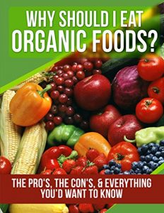 Download ORGANIC FOODS: Why Should I Eat Organic Foods? (The Pro’s, the Con’s, & Everything You’d Want To Know) (Health, Weight Loss for Women, Clean Eating, Nutrition … Raw Vegan, Healthy Eating, Raw Book 1) pdf, epub, ebook