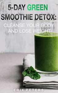 Download 5-Day Green Smoothie Detox: Cleanse your body and lose weight (Smoothies, Healthy Foods, Diets, Detoxes, Tea, Green Tea, Fat Burning) pdf, epub, ebook
