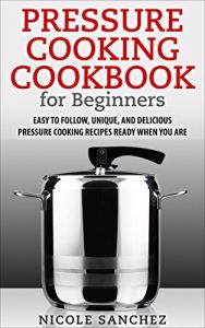 Download Pressure Cooking Cookbook for Beginners: Easy to Follow, Unique, and Delicious Pressure Cooking Recipes Ready When You Are pdf, epub, ebook