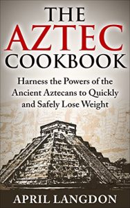 Download The Aztec Cookbook: Harness the Powers of the Ancient Aztecans to Quickly and Safely Lose Weight pdf, epub, ebook