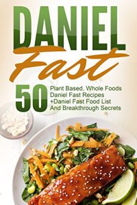 Download Daniel Fast: 50 Plant Based, Whole Foods Daniel Fast Recipes+Daniel Fast Food List And Breakthrough Secrets (Daniel Fast, Daniel Plan, Daniel Plan Cookbook, Whole Foods, Daniel Fast Cookbook) pdf, epub, ebook