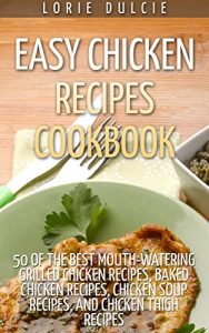 Download Easy Chicken Recipes Cookbook: Top 50 Mouth-Watering, Easy to Make Recipes Including Grilled Chicken Recipes, Baked Chicken Recipes, Chicken Soup Recipes, Chicken Thigh Recipes, and Many More! pdf, epub, ebook