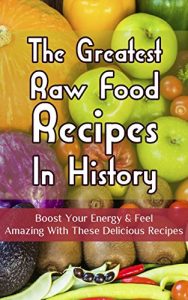 Download The Greatest Raw Food Recipes In History: Boost Your Energy & Feel Amazing With These Delicious Recipes pdf, epub, ebook