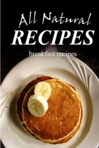 Download All Natural Recipes – Breakfast Recipes: (All natural, Raw, Diabetic Friendly, Low Carb and Sugar Free Nutrition) pdf, epub, ebook