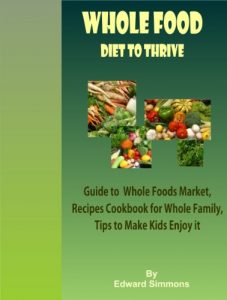 Download Whole Food Diet to Thrive: Guide to Whole Foods Market, Recipes Cookbook for Whole Family, Tips to Make Kids Enjoy it pdf, epub, ebook