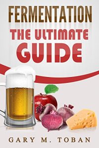 Download Fermentation: The Ultimate Guide (fermented vegetables,wild fermentation,yeast,ferment beer,ferment cheese) pdf, epub, ebook