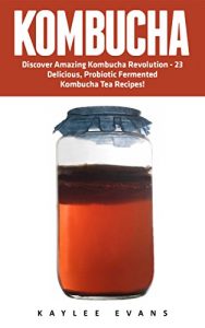 Download Kombucha: Discover The Amazing Kombucha Revolution – 23 Delicious, Probiotic Fermented Kombucha Tea Recipes (Kombucha Recipes, How to Make Kombucha, Fermented Drinks) pdf, epub, ebook