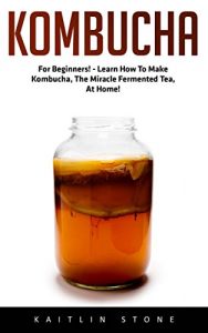 Download Kombucha: For Beginners! – Learn How To Make Kombucha, The Miracle Fermented Tea, At Home! (Kombucha Recipes, How to Make Kombucha, Fermented Drinks) pdf, epub, ebook