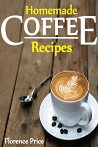 Download Homemade Coffee Recipes: Healthy, Delicious & Easy To Made Coffee Recipes. pdf, epub, ebook