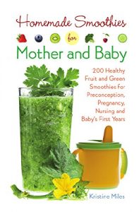 Download Homemade Smoothies for Mother and Baby: 300 Healthy Fruit and Green Smoothies for Preconception, Pregnancy, Nursing and Baby’s First Years pdf, epub, ebook