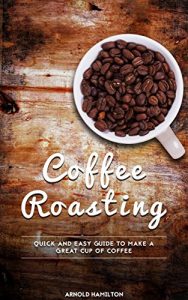 Download Coffee Roasting: Quick and Easy Guide to Make a Great Cup of Coffee! pdf, epub, ebook