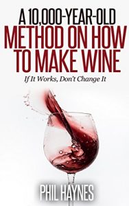 Download Wine Making: A 10,000-Year-Old Method on How To Make Wine: If It Works, Don’t Change It pdf, epub, ebook