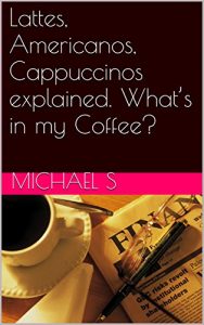 Download Lattes, Americanos, Cappuccinos explained. What’s in my Coffee? pdf, epub, ebook