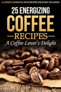 Download 25 Energizing Coffee Recipes – A Coffee lover’s delight: A Coffee Cookbook with Recipes for Every Occasion pdf, epub, ebook