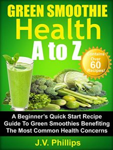 Download Green Smoothie Health A to Z: A Beginner’s Quick Start Recipe Guide To Green Smoothies Benefiting The Most Common Health Concerns pdf, epub, ebook