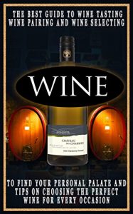 Download Wine: The Best Guide To Wine Tasting, Wine Pairing And Wine Selecting To Find Your Personal Palate And Tips On Choosing The Perfect Wine For Every Occasion. pdf, epub, ebook