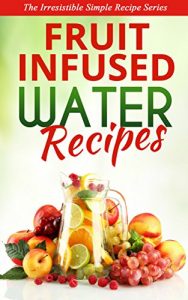 Download Fruit Infused Water Recipes: A refreshing and delicious sip of water, punched up with your favourite fruits & flavours pdf, epub, ebook