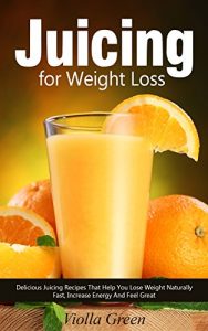 Download Juicing for Weight Loss: 101 Delicious Juicing Recipes That Help You Lose Weight Naturally Fast, Increase Energy and Feel Great pdf, epub, ebook