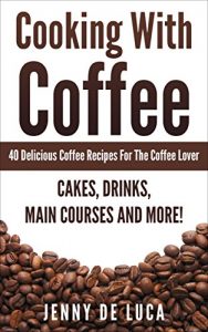 Download Cooking With Coffee – 40 Delicious Coffee Recipes For The Coffee Lover: Cakes, Drinks, Desserts, Main Courses and More! pdf, epub, ebook
