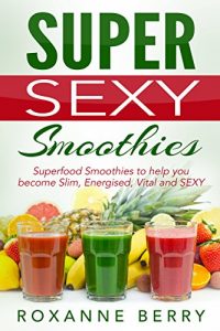 Download Super Sexy Smoothies: Superfood Smoothies to help you become Slim, Energised, Vital and SEXY pdf, epub, ebook