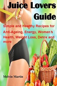 Download Juice Lovers Guide: Simple and Healthy Recipes for Anti-Ageing, Energy, Women’s Health, Weight Loss, Detox and more pdf, epub, ebook