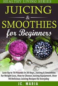 Download Juicing & Smoothies for Beginners: Lose Up to 10 Pounds in 30 Days, Juicing & Smoothies for Weight Loss, How to Choose Juicing Equipment, Over 40 Delicious … for Everyday (Healthy Living Series) pdf, epub, ebook