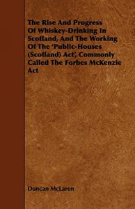 Download The Rise and Progress of Whiskey-Drinking in Scotland, and the Working of the ‘Public-Houses (Scotland) ACT’, Commonly Called the Forbes McKenzie ACT pdf, epub, ebook